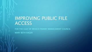 IMPROVING PUBLIC FILE
ACCESS
FOR THE GULF OF MEXICO FISHERY MANAGEMENT COUNCIL
MARY BETH HAGER
 