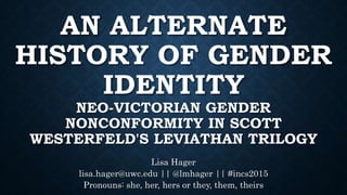 AN ALTERNATE
HISTORY OF GENDER
IDENTITY
NEO-VICTORIAN GENDER
NONCONFORMITY IN SCOTT
WESTERFELD'S LEVIATHAN TRILOGY
Lisa Hager
lisa.hager@uwc.edu || @lmhager || #incs2015
Pronouns: she, her, hers or they, them, theirs
 