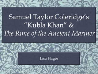 Samuel Taylor Coleridge’s
“Kubla Khan” &
The Rime of the Ancient Mariner

Lisa Hager

 