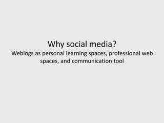 Why social media?
Weblogs as personal learning spaces, professional web
spaces, and communication tool
 
