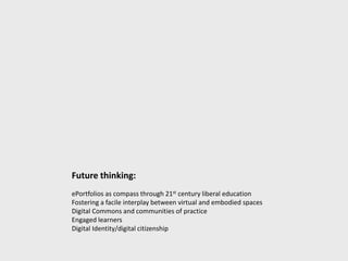 Future thinking:
ePortfolios as compass through 21st century liberal education
Fostering a facile interplay between virtual and embodied spaces
Digital Commons and communities of practice
Engaged learners
Digital Identity/digital citizenship
 