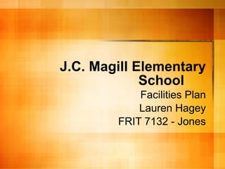 J.C. Magill Elementary School Facilities Plan Lauren Hagey FRIT 7132 - Jones 