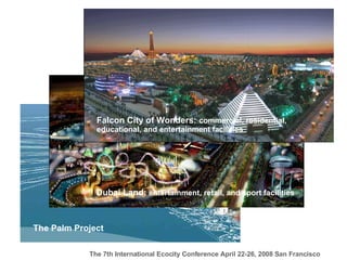 The Palm Project Dubai Land:  entertainment, retail, and sport facilities Falcon City of Wonders:  commercial, residential,  educational, and entertainment facilities 