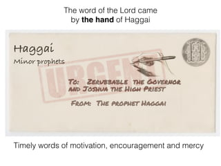 Haggai
Minor prophets
The word of the Lord came
by the hand of Haggai
Timely words of motivation, encouragement and mercy
 