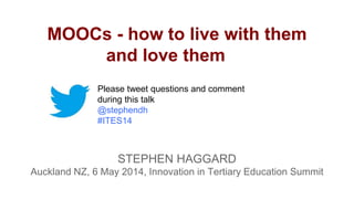 MOOCs - how to live with them
and love them
STEPHEN HAGGARD
Auckland NZ, 6 May 2014, Innovation in Tertiary Education Summit
Please tweet questions and comment
during this talk
@stephendh
#ITES14
 