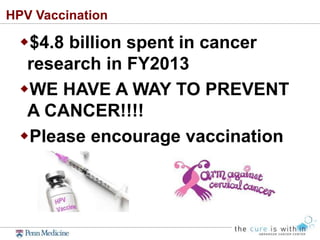 HPV Vaccination
$4.8 billion spent in cancer
research in FY2013
WE HAVE A WAY TO PREVENT
A CANCER!!!!
Please encourage vaccination
 