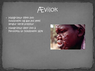 ÆvilokHallgrímur fékk svo holdsveiki og gat því ekki lengur verið presturHallgrímur deyr svo á Ferstiklu úr holdsveiki 1674