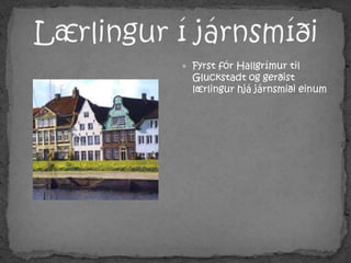 Lærlingur í járnsmíðiFyrst fór Hallgrímur til Gluckstadt og gerðist lærlingur hjá járnsmiði einum