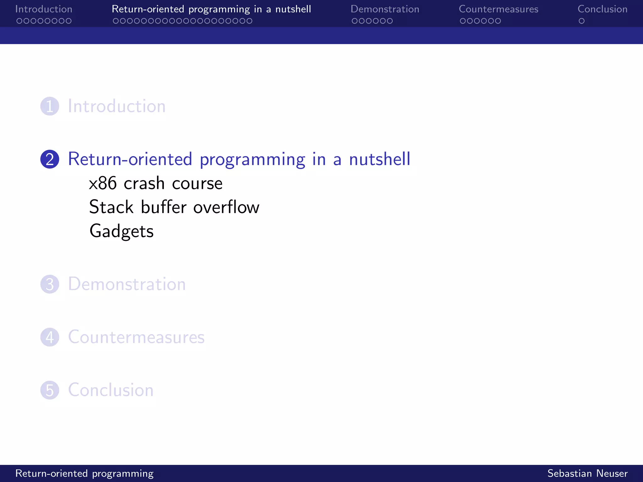 Introduction Return-oriented programming in a nutshell Demonstration Countermeasures Conclusion
1 Introduction
2 Return-oriented programming in a nutshell
x86 crash course
Stack buﬀer overﬂow
Gadgets
3 Demonstration
4 Countermeasures
5 Conclusion
Return-oriented programming Sebastian Neuser
 