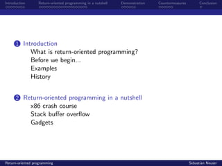 Introduction Return-oriented programming in a nutshell Demonstration Countermeasures Conclusion
1 Introduction
What is return-oriented programming?
Before we begin...
Examples
History
2 Return-oriented programming in a nutshell
x86 crash course
Stack buﬀer overﬂow
Gadgets
Return-oriented programming Sebastian Neuser
 