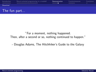 Introduction Return-oriented programming in a nutshell Demonstration Countermeasures Conclusion
Showtime!
The fun part...
”For a moment, nothing happened.
Then, after a second or so, nothing continued to happen.”
- Douglas Adams, The Hitchhiker’s Guide to the Galaxy
Return-oriented programming Sebastian Neuser
 