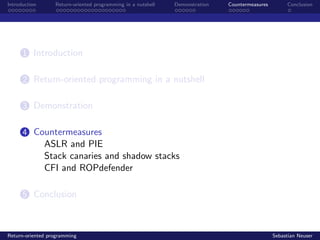 Introduction Return-oriented programming in a nutshell Demonstration Countermeasures Conclusion
1 Introduction
2 Return-oriented programming in a nutshell
3 Demonstration
4 Countermeasures
ASLR and PIE
Stack canaries and shadow stacks
CFI and ROPdefender
5 Conclusion
Return-oriented programming Sebastian Neuser
 