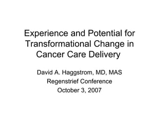 Experience and Potential for Transformational Change in Cancer Care Delivery  David A. Haggstrom, MD, MAS Regenstrief Conference October 3, 2007 
