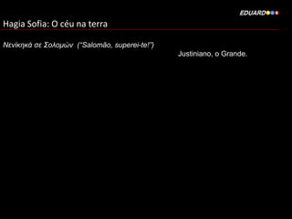 Hagia Sofia: O céu na terra
Νενίκηκά σε Σολομών (“Salomão, superei-te!”)
Justiniano, o Grande.

 