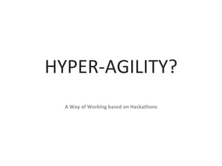 HYPER-AGILITY?	
	
A	Way	of	Working	based	on	Hackathons	
	
	
 