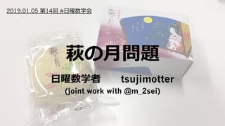 萩の⽉問題
⽇曜数学者  tsujimotter
(joint work with @m_2sei)
2019.01.05 第14回 #⽇曜数学会
 