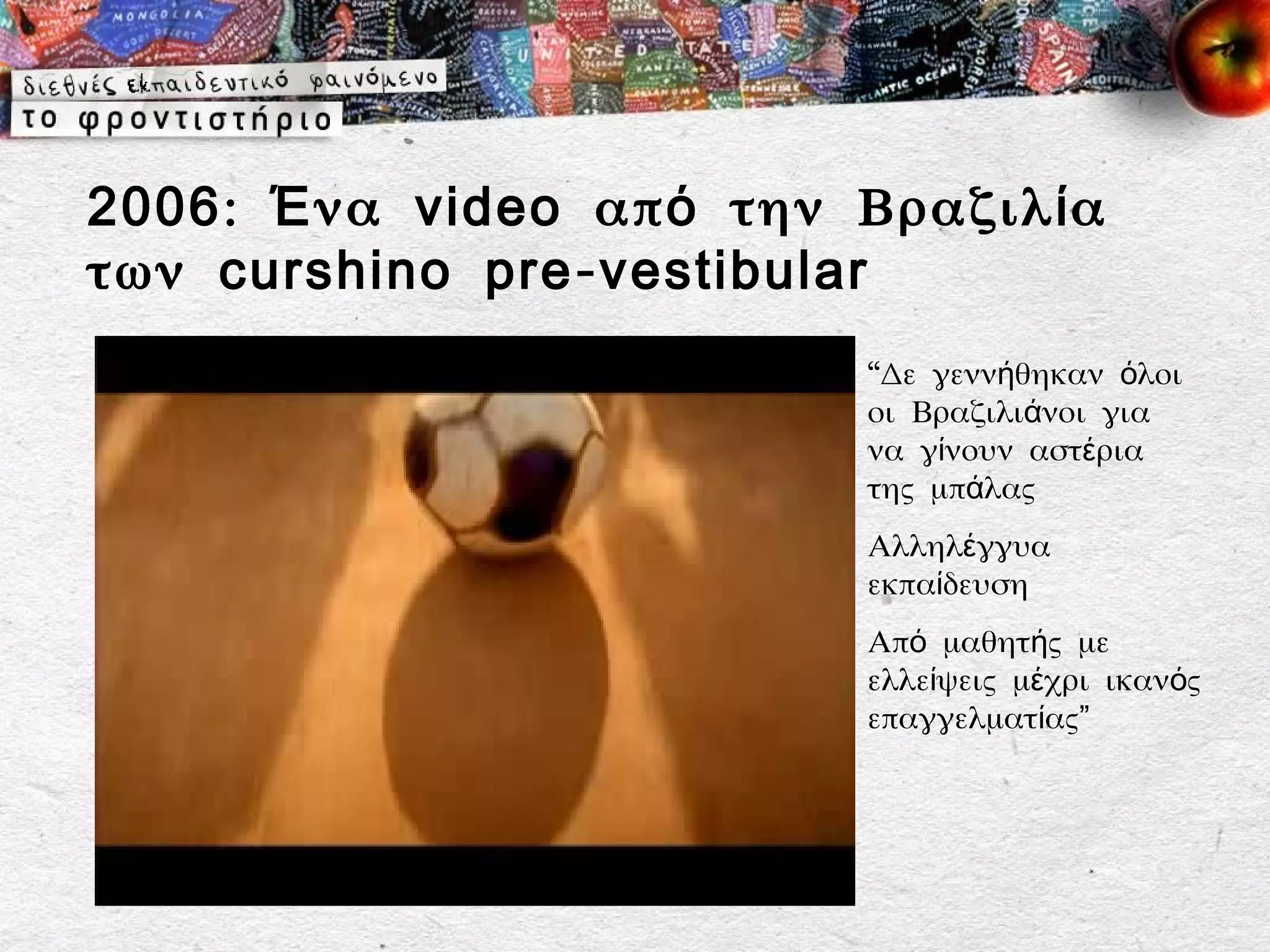 2006 : Έ να video απ ό την Βραζιλ ί α
των curshino pre - vestibular
                            “Δε γεννήθηκαν όλοι
                            οι Βραζιλιάνοι για
                            να γίνουν αστέρια
                            της μπάλας
                            Αλληλέγγυα
                            εκπαίδευση
                            Από μαθητής με
                            ελλείψεις μέχρι ικανός
                            επαγγελματίας”
 