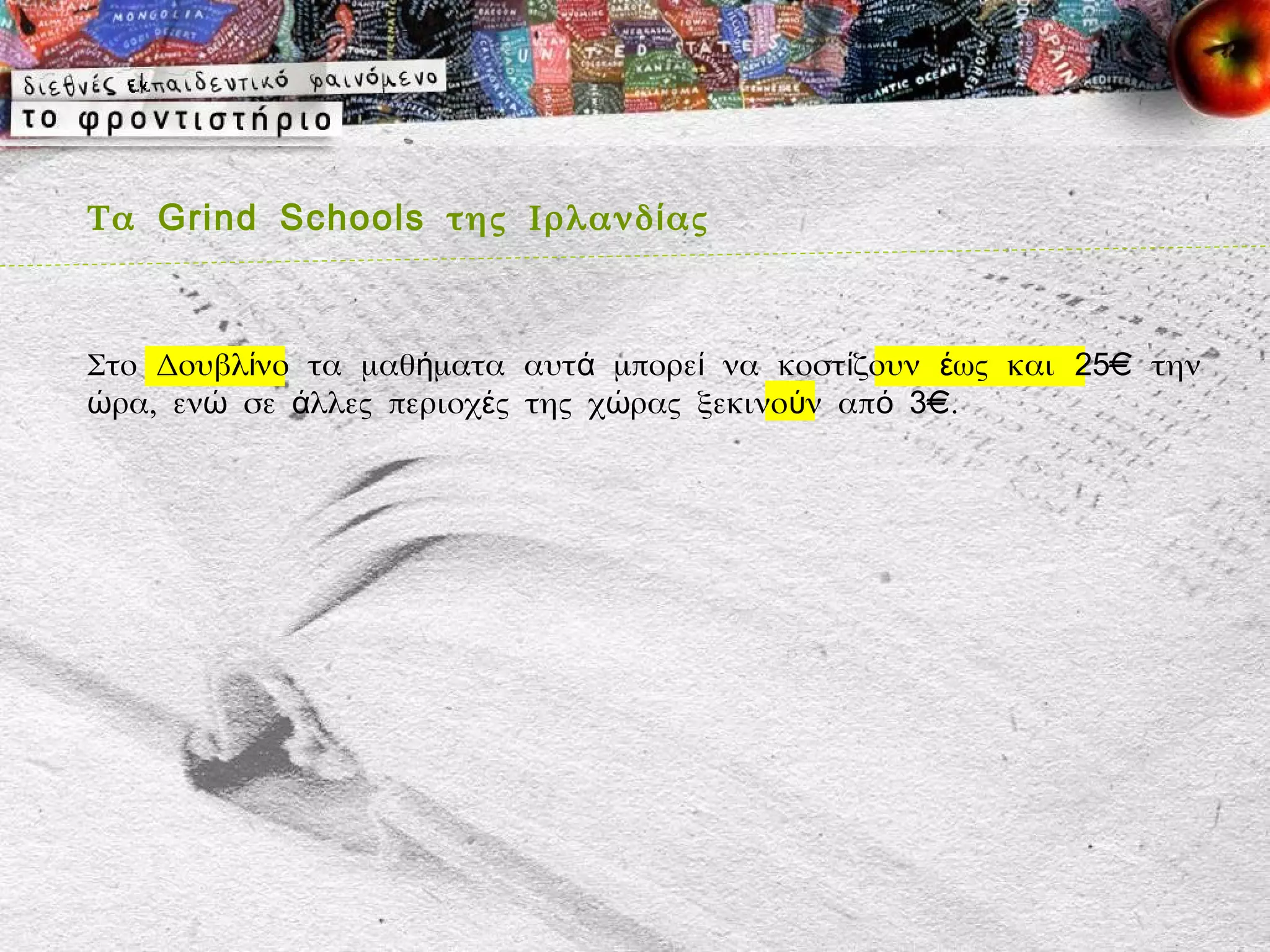 Τα Grind Schools της Ιρλανδ ί ας



Στο Δουβλίνο τα μαθήματα αυτά μπορεί να κοστίζουν έως και 25€ την
ώρα, ενώ σε άλλες περιοχές της χώρας ξεκινούν από 3€.
 