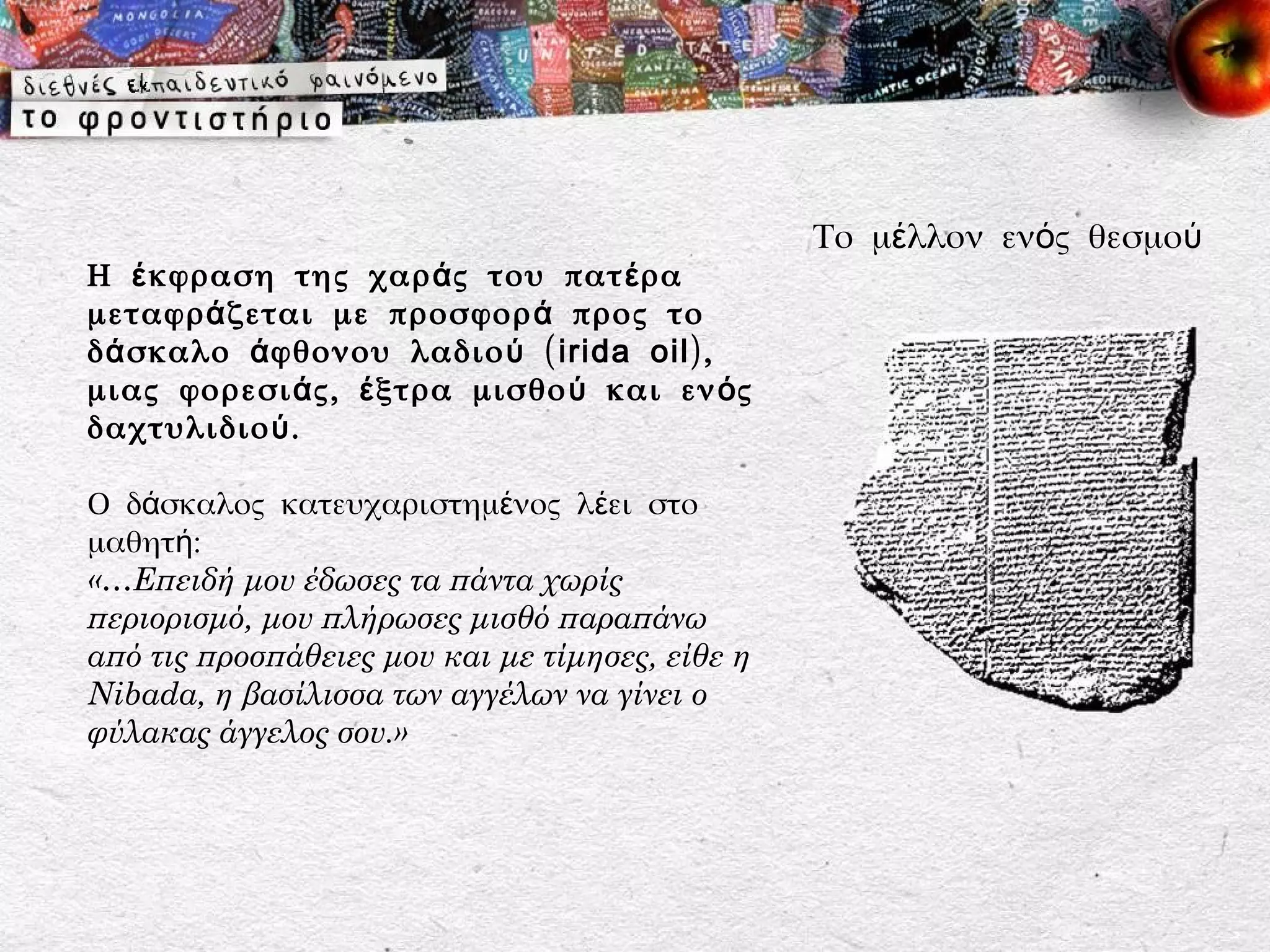 Το μέλλον ενός θεσμού
Η έ κφραση της χαρ ά ς του πατ έ ρα
μεταφρ ά ζεται με προσφορ ά προς το
δ ά σκαλο ά φθονου λαδιο ύ ( irida oil),
μιας φορεσι ά ς, έ ξτρα μισθο ύ και εν ό ς
δαχτυλιδιο ύ .

Ο δάσκαλος κατευχαριστημένος λέει στο
μαθητή:
«…Επειδή μου έδωσες τα πάντα χωρίς
περιορισμό, μου πλήρωσες μισθό παραπάνω
από τις προσπάθειες μου και με τίμησες, είθε η
Nibada, η βασίλισσα των αγγέλων να γίνει ο
φύλακας άγγελος σου.»
 