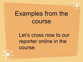 Examples from the 
course 
Let’s cross now to our 
reporter online in the 
course. 
 