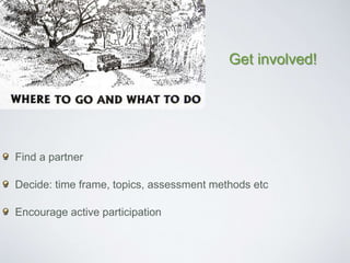 Get involved! 
Find a partner 
Decide: time frame, topics, assessment methods etc 
Encourage active participation 
 