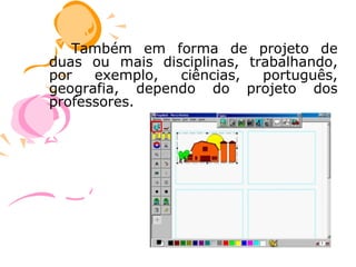 Também em forma de projeto de
duas ou mais disciplinas, trabalhando,
por   exemplo,  ciências,   português,
geografia, dependo do projeto dos
professores.
 