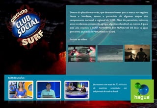 Dentrodaplataformaverão,quedesenvolvemosparaamarcanasregiõesNorteeNordeste,temosopatrocíniodealgumasetapasdoscampeonatosnacionaleregionaldeSURF.Alémdopatrocínio,todososanosrecebemosamissãodeagregaralgoinconfundívelaoevento.EparaesteanocriamosoSURFNOTURNOEMPRANCHASDELED.AaçãopercorreuaspraiasdePernambucoeCeará. 
Assistaaovídeo: 
REPERCUSSÃO: 
Jáestamoscommaisde30minutosdematériasveiculadasemtelejornaisdetodooBrasil. 
CASOS  