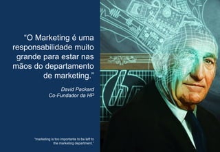 14
“O Marketing é uma
responsabilidade muito
grande para estar nas
mãos do departamento
de marketing.”
David Packard
Co-Fundador da HP
“marketing is too importante to be left to
the marketing department.”
 