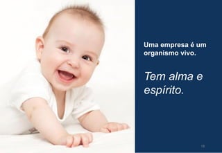 18
Uma empresa é um
organismo vivo.
Tem alma e
espírito.
 