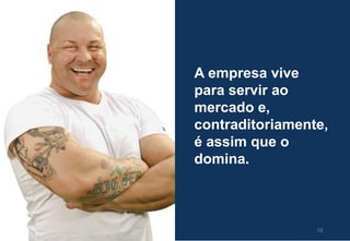 A empresa vive
para servir ao
mercado e,
contraditoriamente,
é assim que o
domina.
19
 