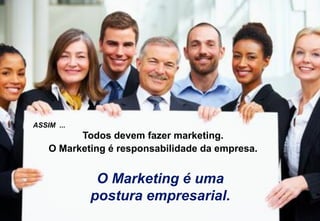 22
ASSIM ...
Todos devem fazer marketing.
O Marketing é responsabilidade da empresa.
O Marketing é uma
postura empresarial.
 