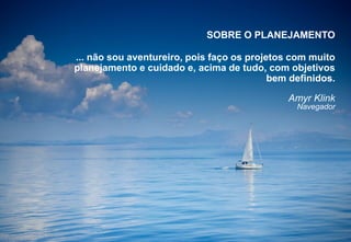 24
SOBRE O PLANEJAMENTO
... não sou aventureiro, pois faço os projetos com muito
planejamento e cuidado e, acima de tudo, com objetivos
bem definidos.
Amyr Klink
Navegador
 
