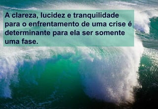 A clareza, lucidez e tranquilidade
para o enfrentamento de uma crise é
determinante para ela ser somente
uma fase.
 
