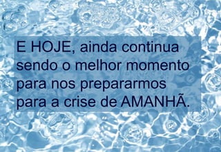 E HOJE, ainda continua
sendo o melhor momento
para nos prepararmos
para a crise de AMANHÃ.
 