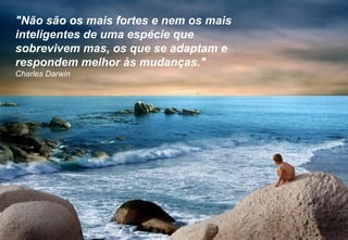 42
"Não são os mais fortes e nem os mais
inteligentes de uma espécie que
sobrevivem mas, os que se adaptam e
respondem melhor às mudanças."
Charles Darwin
 