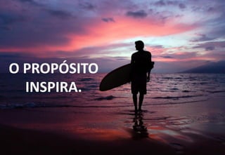 60
O PROPÓSITO
INSPIRA.
 