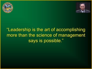 “Leadership is the art of accomplishing
more than the science of management
says is possible.”
 