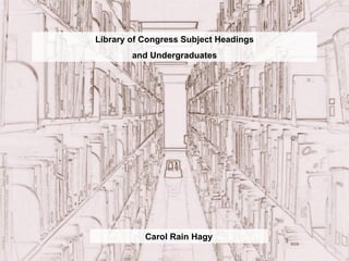 Library of Congress Subject Headings and Undergraduates Carol Rain Hagy 