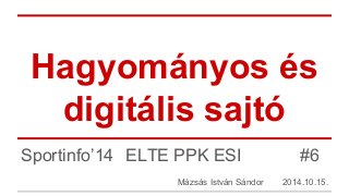 Hagyományos és 
digitális sajtó 
Sportinfo’14 ELTE PPK ESI #6 
Mázsás István Sándor 2014.10.15. 
 