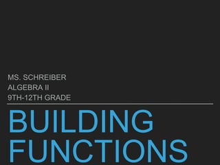 BUILDING
FUNCTIONS
MS. SCHREIBER
ALGEBRA II
9TH-12TH GRADE
 