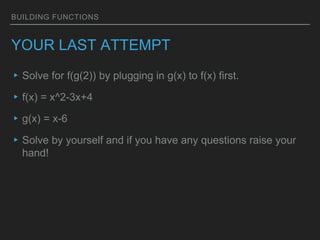 BUILDING FUNCTIONS
YOUR LAST ATTEMPT
▸Solve for f(g(2)) by plugging in g(x) to f(x) first.
▸f(x) = x^2-3x+4
▸g(x) = x-6
▸Solve by yourself and if you have any questions raise your
hand!
 