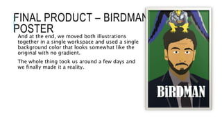 FINAL PRODUCT – BIRDMAN
POSTERAnd at the end, we moved both illustrations
together in a single workspace and used a single
background color that looks somewhat like the
original with no gradient.
The whole thing took us around a few days and
we finally made it a reality.
 