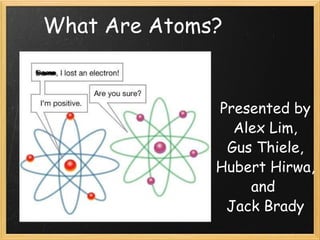     Presented by Alex Lim, Gus Thiele, Hubert Hirwa, and  Jack Brady What Are Atoms? 