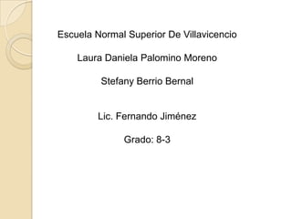 Escuela Normal Superior De Villavicencio

    Laura Daniela Palomino Moreno

         Stefany Berrio Bernal


         Lic. Fernando Jiménez

              Grado: 8-3
 