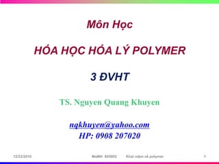 TS. Nguyen Quang Khuyen
nqkhuyen@yahoo.com
HP: 0908 207020
Môn Học
HÓA HỌC HÓA LÝ POLYMER
3 ĐVHT
1
12/23/2010 1
MaMH 605002 Khái niệm về polymer
 