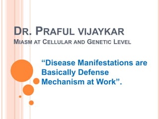 DR. PRAFUL VIJAYKAR
MIASM AT CELLULAR AND GENETIC LEVEL
“Disease Manifestations are
Basically Defense
Mechanism at Work”.
 