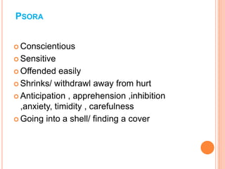 PSORA
 Conscientious
 Sensitive
 Offended easily
 Shrinks/ withdrawl away from hurt
 Anticipation , apprehension ,inhibition
,anxiety, timidity , carefulness
 Going into a shell/ finding a cover
 