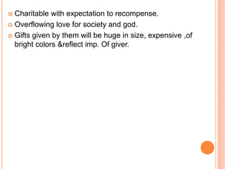  Charitable with expectation to recompense.
 Overflowing love for society and god.
 Gifts given by them will be huge in size, expensive ,of
bright colors &reflect imp. Of giver.
 
