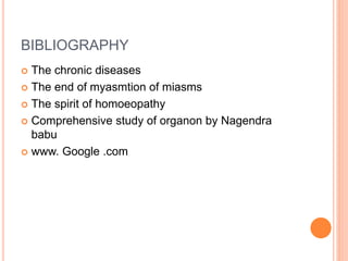 BIBLIOGRAPHY
 The chronic diseases
 The end of myasmtion of miasms
 The spirit of homoeopathy
 Comprehensive study of organon by Nagendra
babu
 www. Google .com
 
