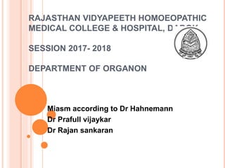 RAJASTHAN VIDYAPEETH HOMOEOPATHIC
MEDICAL COLLEGE & HOSPITAL, DABOK
SESSION 2017- 2018
DEPARTMENT OF ORGANON
Miasm according to Dr Hahnemann
Dr Prafull vijaykar
Dr Rajan sankaran
 